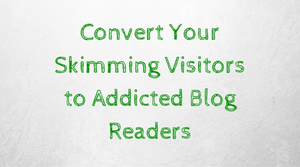 Convert Your Skimming Visitors to Addicted Blog Readers